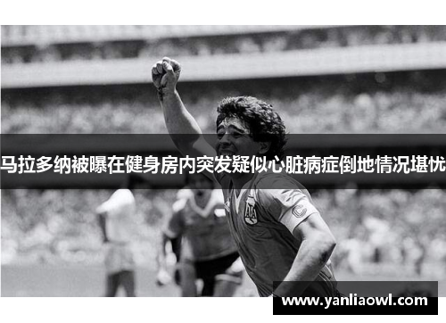 马拉多纳被曝在健身房内突发疑似心脏病症倒地情况堪忧