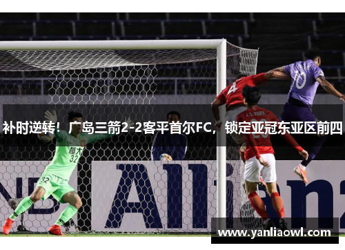 补时逆转！广岛三箭2-2客平首尔FC，锁定亚冠东亚区前四